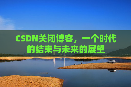 CSDN关闭博客，一个时代的结束与未来的展望